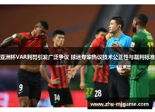 亚洲杯VAR判罚引发广泛争议 球迷专家热议技术公正性与裁判标准 亚洲杯VAR判罚引发广泛争议 球迷专家热议技术公正性与裁判标准