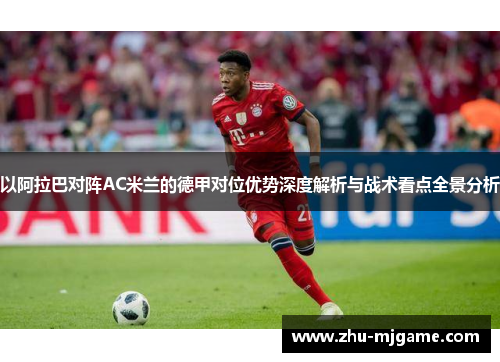 以阿拉巴对阵AC米兰的德甲对位优势深度解析与战术看点全景分析 以阿拉巴对阵AC米兰的德甲对位优势深度解析与战术看点全景分析