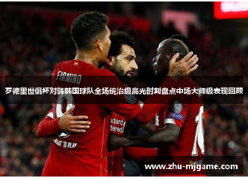 罗德里世俱杯对阵韩国球队全场统治级高光时刻盘点中场大师级表现回顾