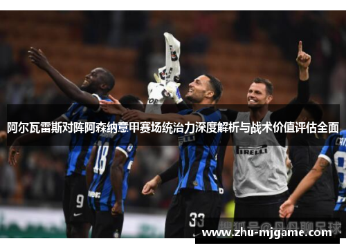 阿尔瓦雷斯对阵阿森纳意甲赛场统治力深度解析与战术价值评估全面