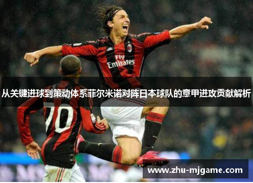 从关键进球到策动体系菲尔米诺对阵日本球队的意甲进攻贡献解析