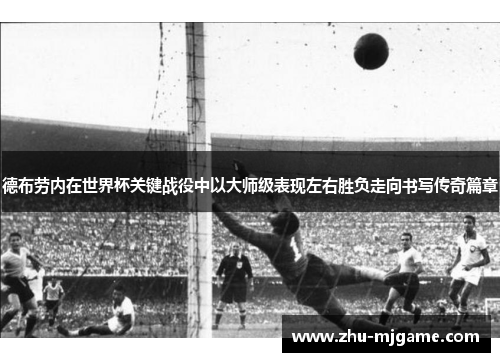 德布劳内在世界杯关键战役中以大师级表现左右胜负走向书写传奇篇章 德布劳内在世界杯关键战役中以大师级表现左右胜负走向书写传奇篇章