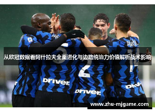 从欧冠数据看阿什拉夫全面进化与边路统治力价值解析战术影响