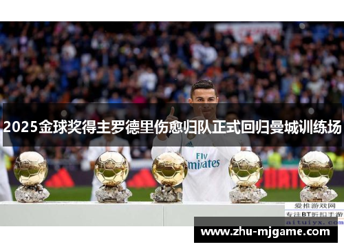 2025金球奖得主罗德里伤愈归队正式回归曼城训练场 2025金球奖得主罗德里伤愈归队正式回归曼城训练场