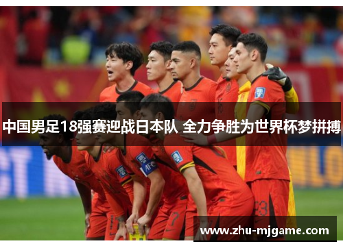 中国男足18强赛迎战日本队 全力争胜为世界杯梦拼搏