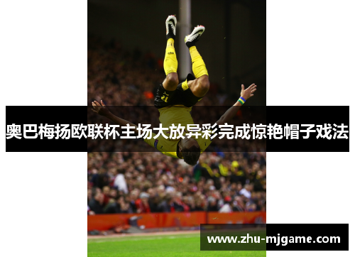 奥巴梅扬欧联杯主场大放异彩完成惊艳帽子戏法 奥巴梅扬欧联杯主场大放异彩完成惊艳帽子戏法