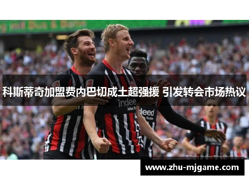科斯蒂奇加盟费内巴切成土超强援 引发转会市场热议 科斯蒂奇加盟费内巴切成土超强援 引发转会市场热议