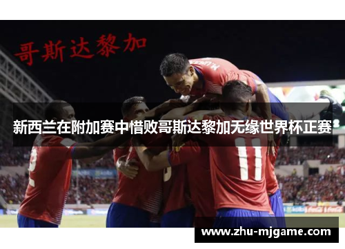 新西兰在附加赛中惜败哥斯达黎加无缘世界杯正赛 新西兰在附加赛中惜败哥斯达黎加无缘世界杯正赛
