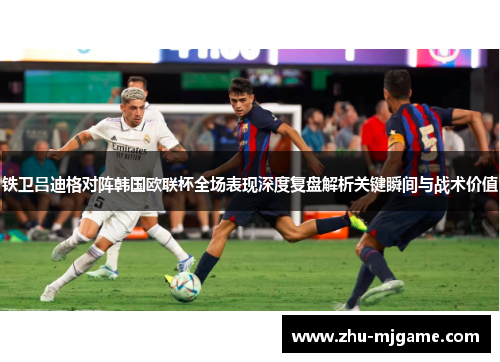 铁卫吕迪格对阵韩国欧联杯全场表现深度复盘解析关键瞬间与战术价值
