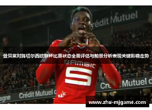 登贝莱对阵切尔西欧联杯比赛状态全面评估与前景分析表现关键影响走势